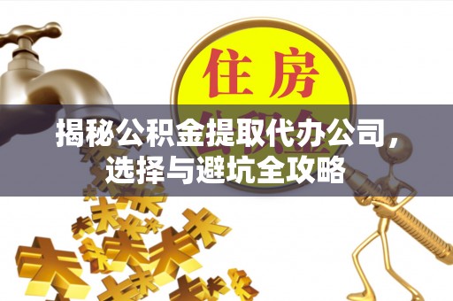 鹿谷揭秘公积金提取代办公司，选择与避坑全攻略