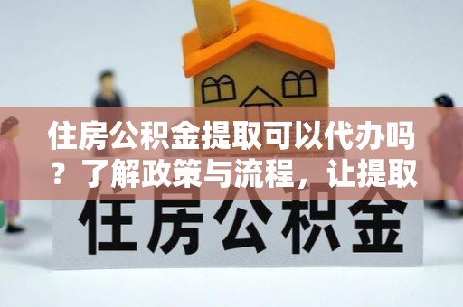 鹿谷住房公积金提取可以代办吗？了解政策与流程，让提取更便捷