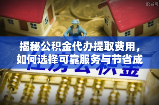 鹿谷揭秘公积金代办提取费用，如何选择可靠服务与节省成本