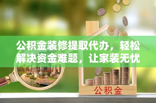 鹿谷公积金装修提取代办，轻松解决资金难题，让家装无忧
