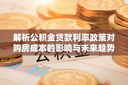 鹿谷解析公积金贷款利率政策对购房成本的影响与未来趋势