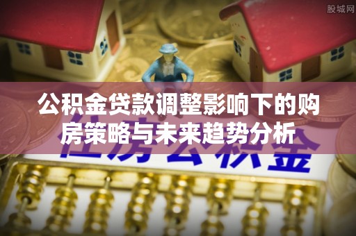 鹿谷公积金贷款调整影响下的购房策略与未来趋势分析