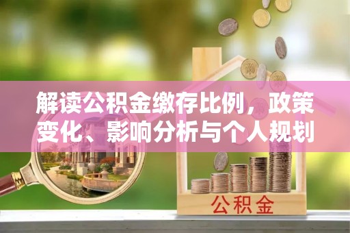 鹿谷解读公积金缴存比例，政策变化、影响分析与个人规划