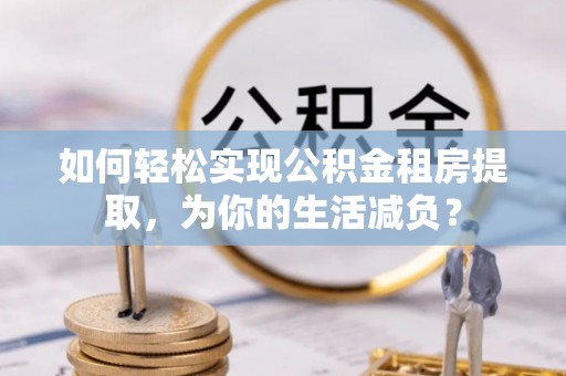 鹿谷如何轻松实现公积金租房提取，为你的生活减负？