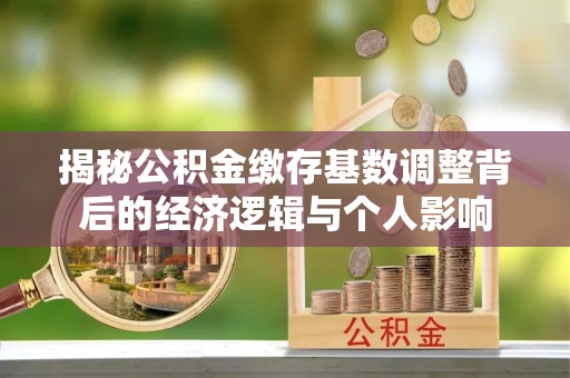 鹿谷揭秘公积金缴存基数调整背后的经济逻辑与个人影响