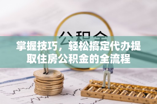 鹿谷掌握技巧，轻松搞定代办提取住房公积金的全流程