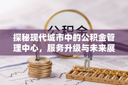 鹿谷探秘现代城市中的公积金管理中心，服务升级与未来展望