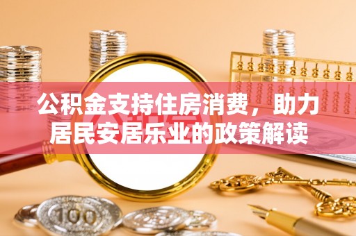 鹿谷公积金支持住房消费，助力居民安居乐业的政策解读