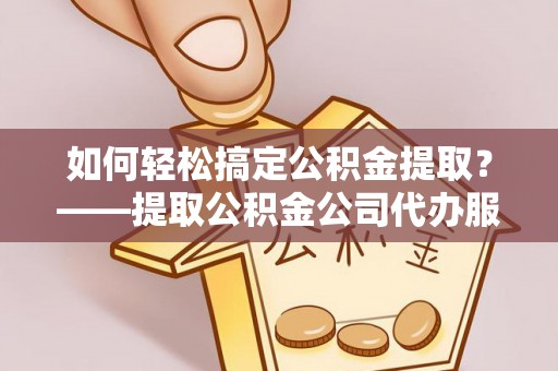 鹿谷如何轻松搞定公积金提取？——提取公积金公司代办服务全解析