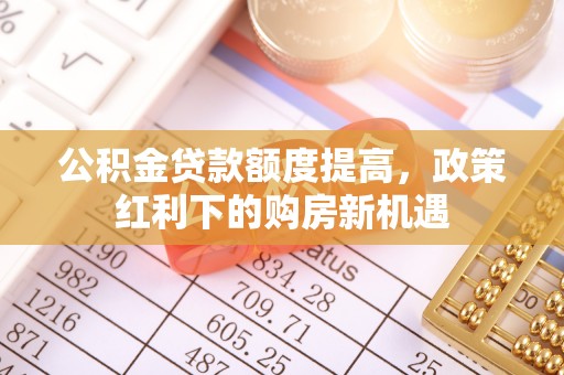 鹿谷公积金贷款额度提高，政策红利下的购房新机遇