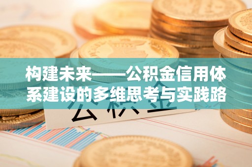 鹿谷构建未来——公积金信用体系建设的多维思考与实践路径