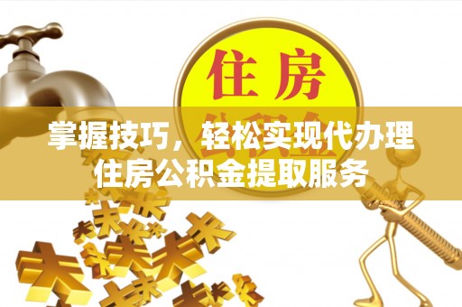 鹿谷掌握技巧，轻松实现代办理住房公积金提取服务