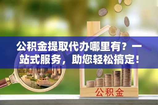 鹿谷公积金提取代办哪里有？一站式服务，助您轻松搞定！