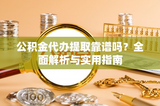 鹿谷公积金代办提取靠谱吗？全面解析与实用指南