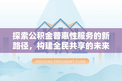 鹿谷探索公积金普惠性服务的新路径，构建全民共享的未来