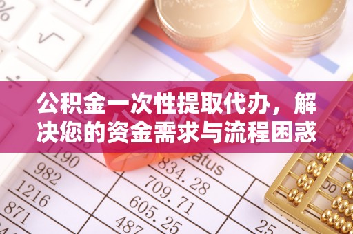 鹿谷公积金一次性提取代办，解决您的资金需求与流程困惑
