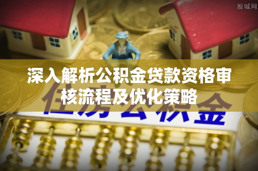 鹿谷深入解析公积金贷款资格审核流程及优化策略