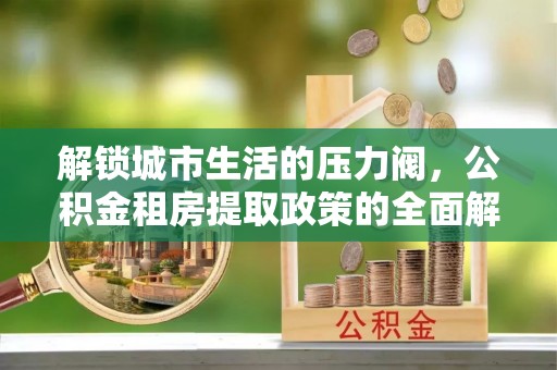鹿谷解锁城市生活的压力阀，公积金租房提取政策的全面解析与实践指南