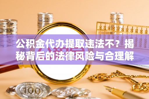 鹿谷公积金代办提取违法不？揭秘背后的法律风险与合理解决方案