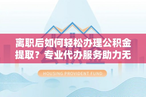 鹿谷离职后如何轻松办理公积金提取？专业代办服务助力无忧