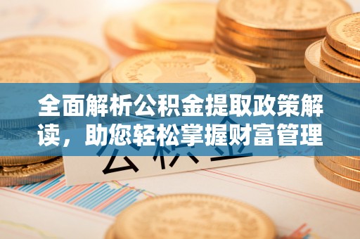 鹿谷全面解析公积金提取政策解读，助您轻松掌握财富管理新方向