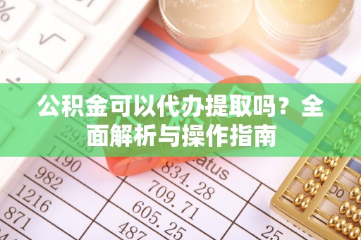 鹿谷公积金可以代办提取吗？全面解析与操作指南