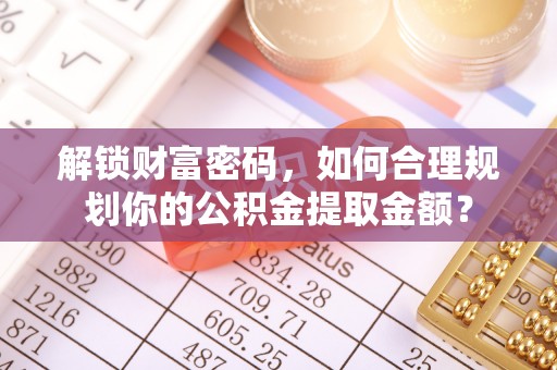 鹿谷解锁财富密码，如何合理规划你的公积金提取金额？