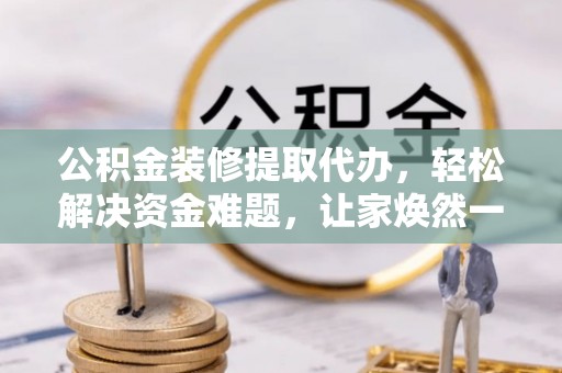 鹿谷公积金装修提取代办，轻松解决资金难题，让家焕然一新