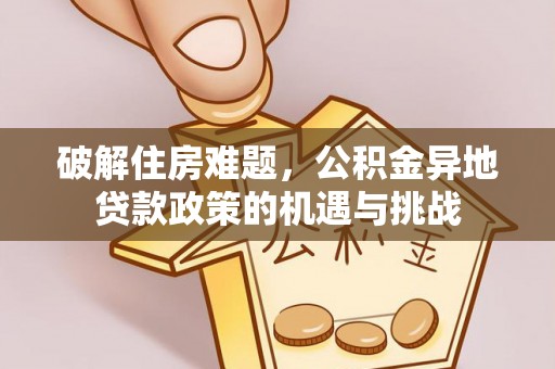 鹿谷破解住房难题，公积金异地贷款政策的机遇与挑战
