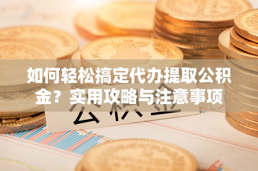 鹿谷如何轻松搞定代办提取公积金？实用攻略与注意事项
