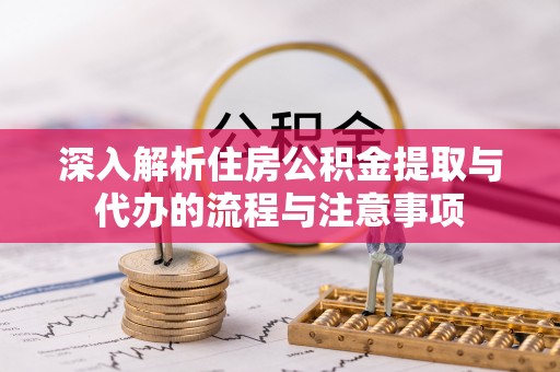鹿谷深入解析住房公积金提取与代办的流程与注意事项