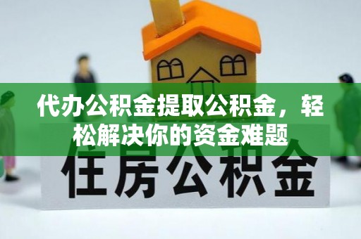 鹿谷代办公积金提取公积金，轻松解决你的资金难题