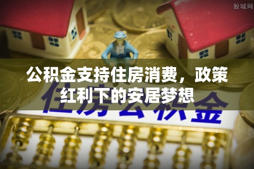 鹿谷公积金支持住房消费，政策红利下的安居梦想