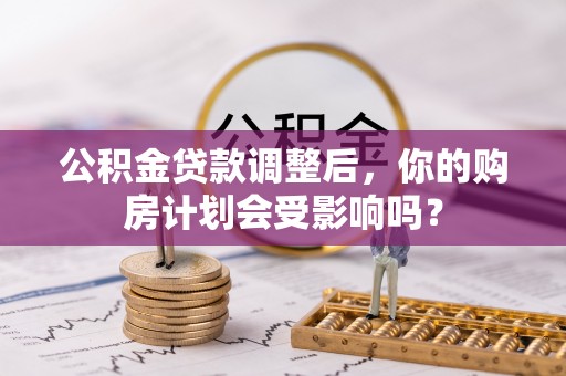 鹿谷公积金贷款调整后，你的购房计划会受影响吗？