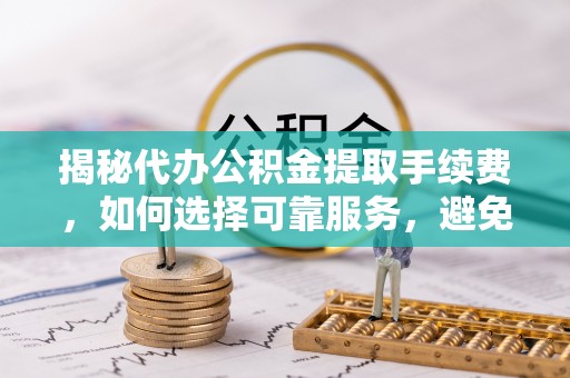 鹿谷揭秘代办公积金提取手续费，如何选择可靠服务，避免隐形陷阱