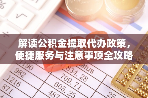 鹿谷解读公积金提取代办政策，便捷服务与注意事项全攻略