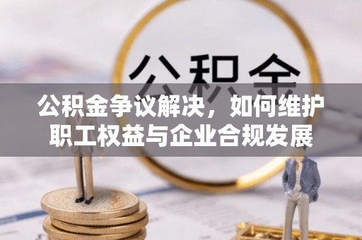 鹿谷公积金争议解决，如何维护职工权益与企业合规发展