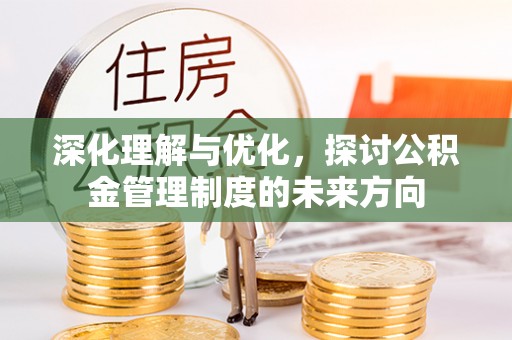 鹿谷深化理解与优化，探讨公积金管理制度的未来方向