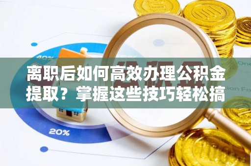 鹿谷离职后如何高效办理公积金提取？掌握这些技巧轻松搞定