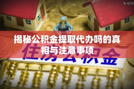 鹿谷揭秘公积金提取代办吗的真相与注意事项