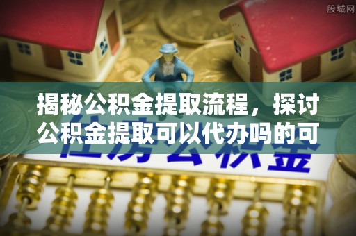 鹿谷揭秘公积金提取流程，探讨公积金提取可以代办吗的可行性与注意事项