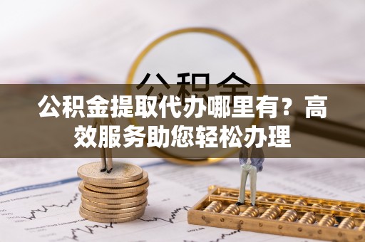 鹿谷公积金提取代办哪里有？高效服务助您轻松办理