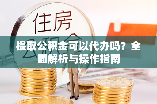 鹿谷提取公积金可以代办吗？全面解析与操作指南