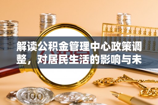 鹿谷解读公积金管理中心政策调整，对居民生活的影响与未来展望