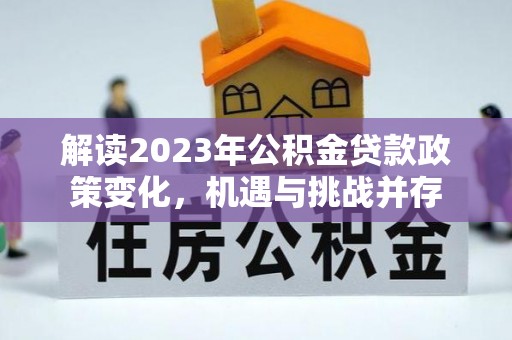 鹿谷解读2023年公积金贷款政策变化，机遇与挑战并存