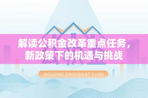 鹿谷解读公积金改革重点任务，新政策下的机遇与挑战