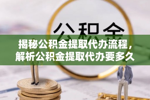 鹿谷揭秘公积金提取代办流程，解析公积金提取代办要多久的真相