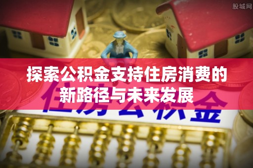 鹿谷探索公积金支持住房消费的新路径与未来发展