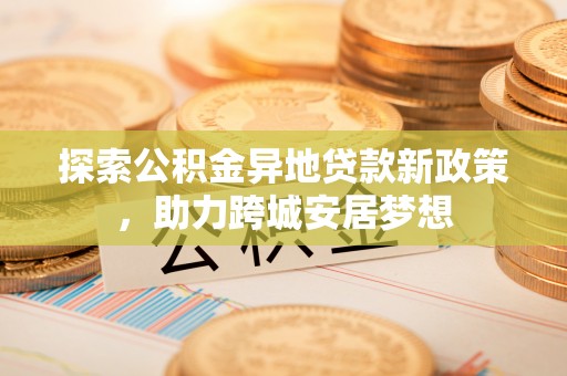 鹿谷探索公积金异地贷款新政策，助力跨城安居梦想