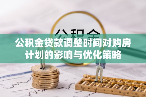 鹿谷公积金贷款调整时间对购房计划的影响与优化策略